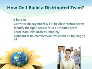 How Do I Build a Distributed Team?
It’s hard to
• Convince management & HR to allow remote teams
• Identify the right people for a distributed team
• Form team relationships remotely
• Onboard team members/deliver common training to
all

 