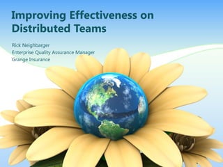 Improving Effectiveness on
Distributed Teams
Rick Neighbarger
Enterprise Quality Assurance Manager
Grange Insurance

 