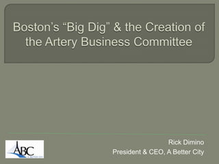 Boston’s “Big Dig” & the Creation of the Artery Business Committee Rick Dimino President & CEO, A Better City 