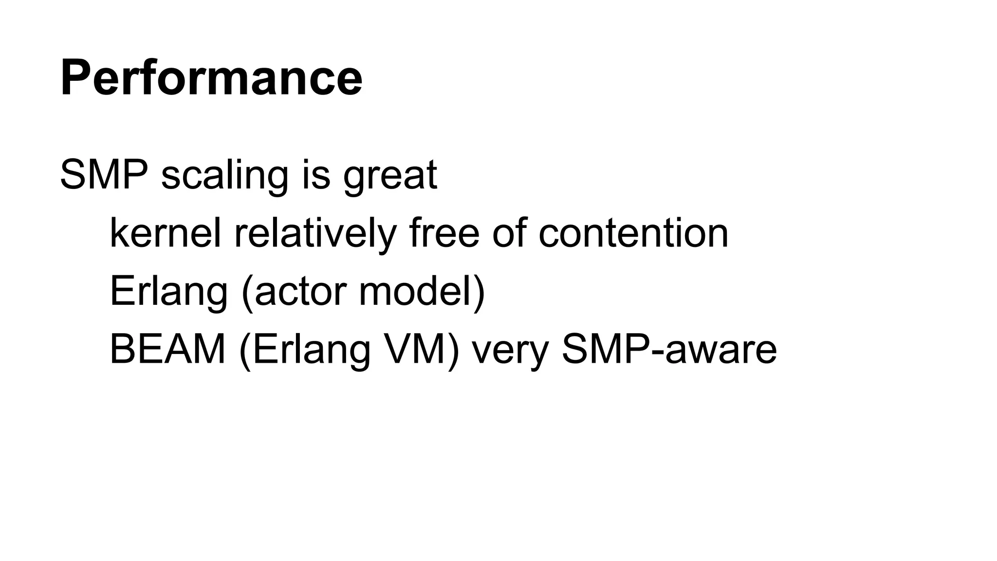 Performance 
SMP scaling is great 
kernel relatively free of contention 
Erlang (actor model) 
BEAM (Erlang VM) very SMP-aware 
 