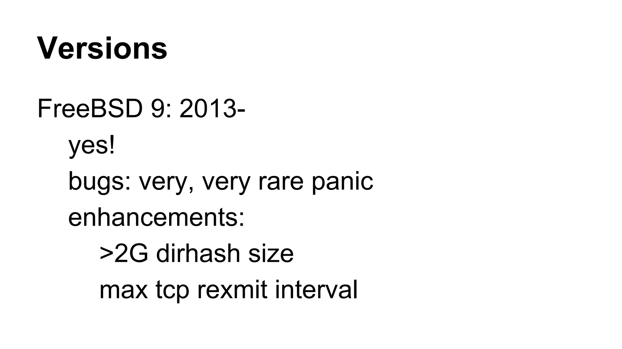 Versions 
FreeBSD 9: 2013- 
yes! 
bugs: very, very rare panic 
enhancements: 
>2G dirhash size 
max tcp rexmit interval 
 