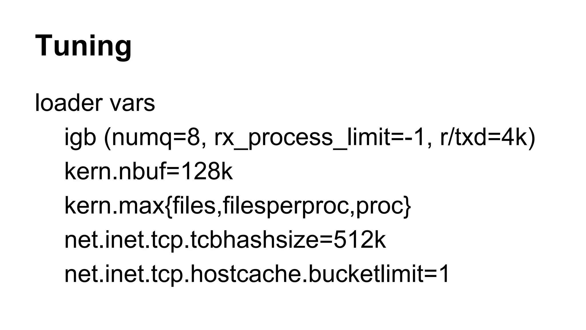 Tuning 
loader vars 
igb (numq=8, rx_process_limit=-1, r/txd=4k) 
kern.nbuf=128k 
kern.max{files,filesperproc,proc} 
net.inet.tcp.tcbhashsize=512k 
net.inet.tcp.hostcache.bucketlimit=1 
 