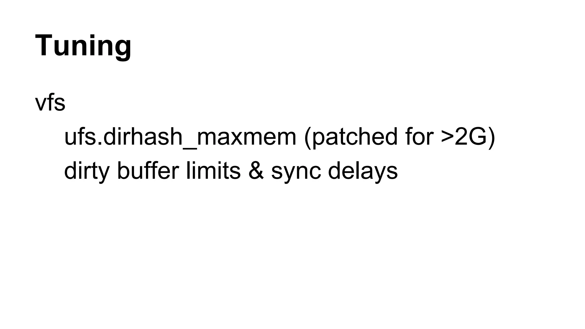Tuning 
vfs 
ufs.dirhash_maxmem (patched for >2G) 
dirty buffer limits & sync delays 
 