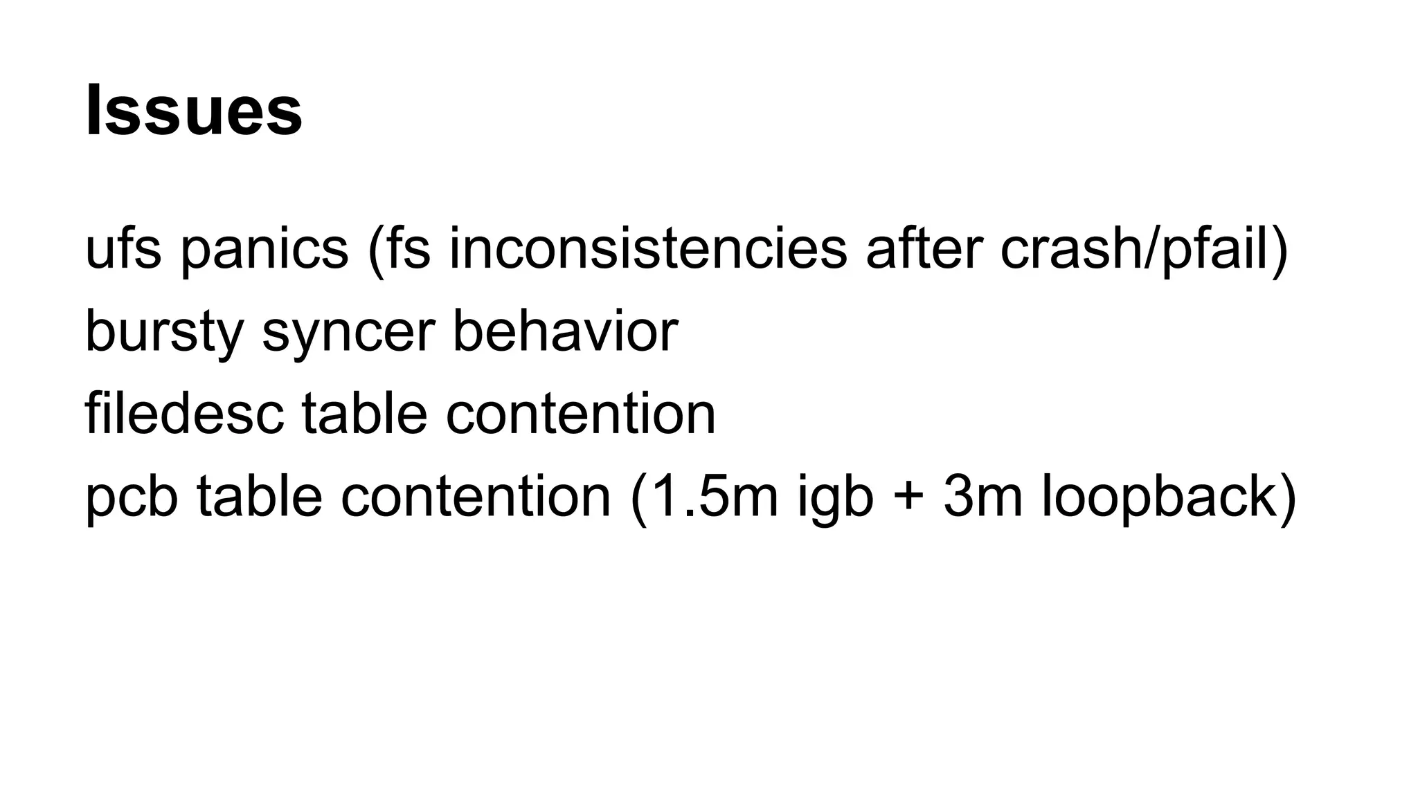 Issues 
ufs panics (fs inconsistencies after crash/pfail) 
bursty syncer behavior 
filedesc table contention 
pcb table contention (1.5m igb + 3m loopback) 
 