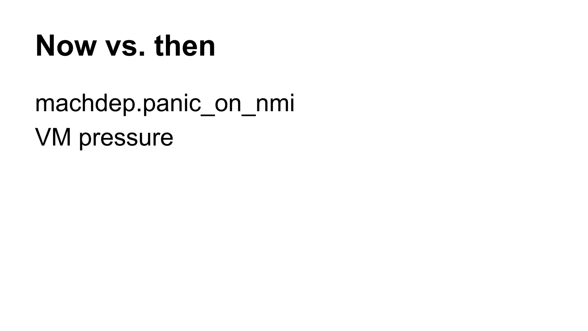 Now vs. then 
machdep.panic_on_nmi 
VM pressure 
 