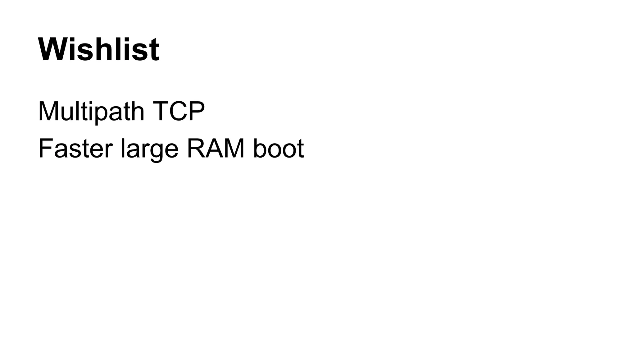 Wishlist 
Multipath TCP 
Faster large RAM boot 
 