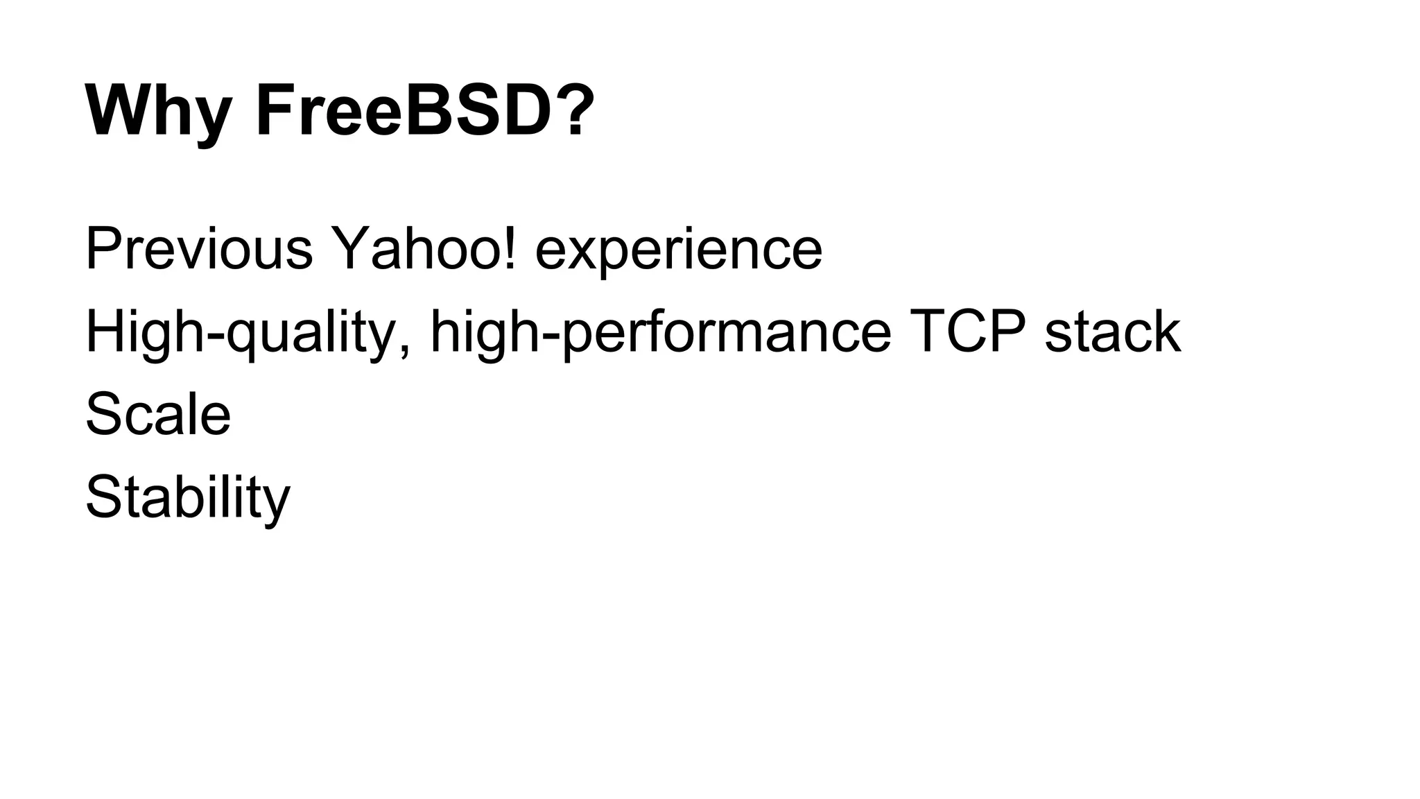 Why FreeBSD? 
Previous Yahoo! experience 
High-quality, high-performance TCP stack 
Scale 
Stability 
 