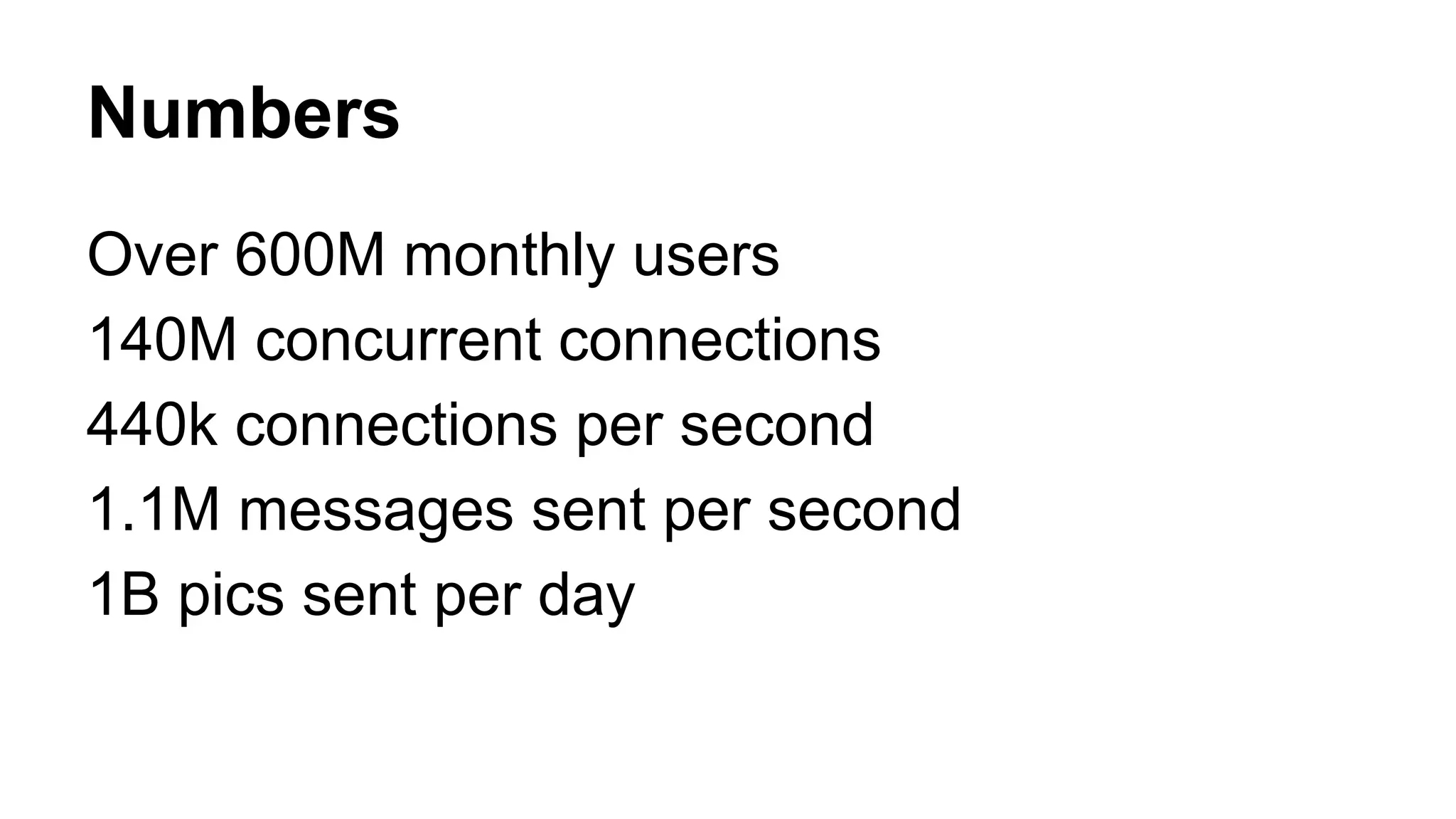 Numbers 
Over 600M monthly users 
140M concurrent connections 
440k connections per second 
1.1M messages sent per second 
1B pics sent per day 
 