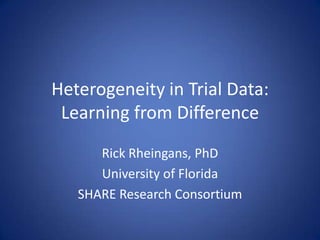 Heterogeneity in Trial Data: Learning from Difference Rick Rheingans, PhD University of Florida SHARE Research Consortium 