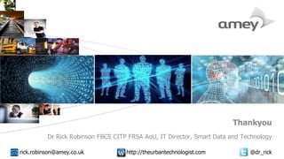 Cover with focus picture 1 Cover with focus picture 2 Cover with focus picture 3
Thankyou
Dr Rick Robinson FBCS CITP FRSA AoU, IT Director, Smart Data and Technology
rick.robinson@amey.co.uk http://theurbantechnologist.com @dr_rick
 