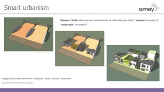 Smart urbanism
Images and concept from Kelvin Campbell’s “Smart Urbanism” movement:
http://www.smarturbanism.org.uk/
Massive / Small: what are the characteristics of cities that give rise to “massive” amounts of
“small-scale” innovation?
 