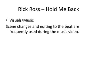 Rick Ross – Hold Me Back
• Visuals/Music
Scene changes and editing to the beat are
  frequently used during the music video.
 