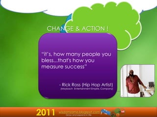 CHANGE & ACTION ! “it’s, how many people you bless...that's how you measure success” - Rick Ross (Hip Hop Artist) (Maybach  Entertainment Empire, Company) 2011 wisdomzama.blogspot.com  Grow and expand in life 
