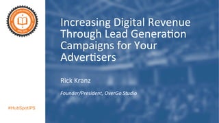 #HubSpotIPS
Increasing	
  Digital	
  Revenue	
  
Through	
  Lead	
  Genera7on	
  
Campaigns	
  for	
  Your	
  
Adver7sers	
  
Rick	
  Kranz	
  
Founder/President,	
  OverGo	
  Studio	
  
 