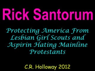 Rick Santorum
Protecting America From
 Lesbian Girl Scouts and
Aspirin Hating Mainline
       Protestants

     C.R. Holloway 2012
 