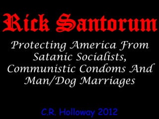 Rick Santorum
 Protecting America From
     Satanic Socialists,
Communistic Condoms And
   Man/Dog Marriages


     C.R. Holloway 2012
 
