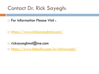 Contact Dr. Rick Sayegh:
 For information Please Visit :
 https://www.ricksayeghmd.com/
 ricksayeghmd@me.com
 https://www.linkedin.com/in/ricksayegh/
 