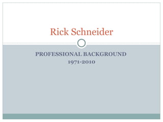 PROFESSIONAL BACKGROUND  1971-2010 Rick Schneider 