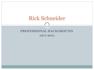 PROFESSIONAL BACKGROUND  1971-2011 Rick Schneider 