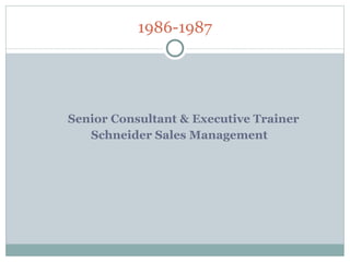1986-1987   Senior Consultant & Executive Trainer   Schneider Sales Management 