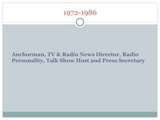 1972-1986 Anchorman, TV & Radio News Director, Radio Personality, Talk Show Host and Press Secretary  