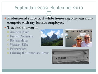 September 2009- September 2010 Professional sabbatical while honoring one year non-compete with my former employer. Traveled the world Amazon River French Polynesia Riviera Maya Western USA Four cruises Cruising the Tennessee River 