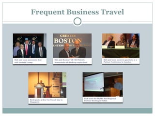 Frequent Business Travel Rick and team announces deal with  Donald Trump . Rick and Boston CVB CEO Patrick Moscaritolo ink booking engine deal . Rick and team answers questions at a Partner Conference in London. Rick speaks at Eye For Travel Asia in Singapore. Rick hosts the Middle East Regional Partner Meeting in Dubai. 