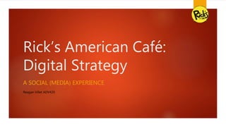 Rick’s American Café:
Digital Strategy
A SOCIAL (MEDIA) EXPERIENCE
Reagan Villet ADV420
 