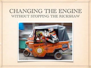 CHANGING THE ENGINE
WITHOUT STOPPING THE RICKSHAW
 
