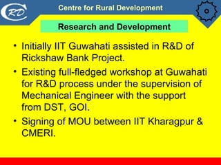 Research and Development <ul><li>Initially IIT Guwahati assisted in R&D of Rickshaw Bank Project. </li></ul><ul><li>Existi...