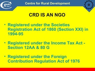 <ul><li>CRD IS AN NGO </li></ul><ul><li>Registered under the Societies Registration Act of 1860 (Section XXI) in 1994-95 <...
