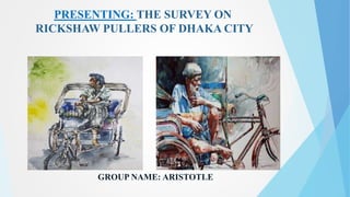 PRESENTING: THE SURVEY ON
RICKSHAW PULLERS OF DHAKA CITY
GROUP NAME: ARISTOTLE
 