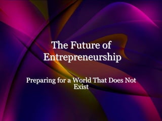 The Future of
     Entrepreneurship

Preparing for a World That Does Not
                Exist
 