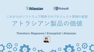 これからのソフトウェア開発でのプロジェクト管理の展望
アトラシアン製品の価値
Tomoharu Nagasawa | Evangelist | Atlassian
 