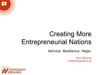 Creating More
Entrepreneurial Nations
Service. Resilience. Hope.
Rick Spence
rick@rickspence.ca
 