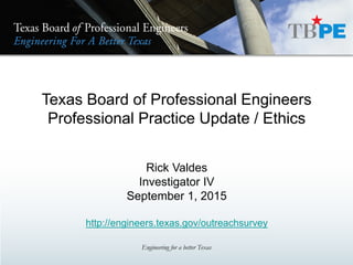 Texas Board of Professional Engineers
Professional Practice Update / Ethics
Rick Valdes
Investigator IV
September 1, 2015
http://engineers.texas.gov/outreachsurvey
Engineering for a better Texas
 