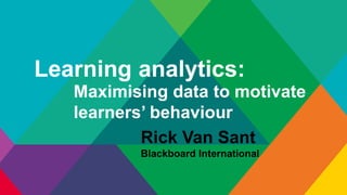Learning analytics:
Maximising data to motivate
learners’ behaviour
Rick Van Sant
Blackboard International
 