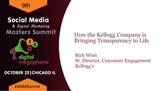 How the Kellogg Company is
Bringing Transparency to Life
9th
#SMMSummit
Rick Wion
Sr. Director, Consumer Engagement
Kellogg’s
 