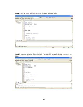 66
Step 12: thus .C file is added to the Source Group is clearly seen
Step 13: press the icon that shows Rebuilt Target which proceeds for the Linking if the
.Cfile.
 