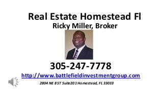 Real Estate Homestead Fl
             Ricky Miller, Broker




           305-247-7778
http://www.battlefieldinvestmentgroup.com
      2804 NE 8 ST Suite201 Homestead, FL 33033
 