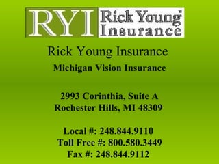 Rick Young Insurance
Michigan Vision Insurance

  2993 Corinthia, Suite A
 Rochester Hills, MI 48309

  Local #: 248.844.9110
 Toll Free #: 800.580.3449
   Fax #: 248.844.9112
 