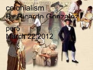 colonialism
By:Ricardo Gonzalez
per5
March 22,2012
 