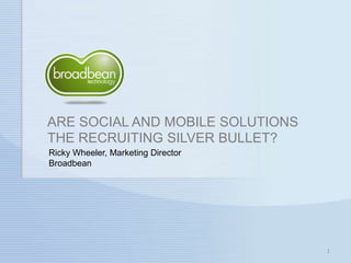 ARE SOCIAL AND MOBILE SOLUTIONS THE RECRUITING SILVER BULLET? 1 Ricky Wheeler, Marketing DirectorBroadbean 