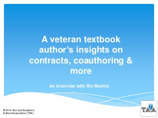 A veteran textbook
author’s insights on
contracts, coauthoring &
more
An interview with Ric Martini

® 2014 Text and Academic
Authors Association (TAA)

 