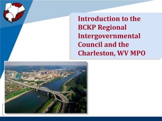 Regional
Intergovernmental
Council
Introduction to the
BCKP Regional
Intergovernmental
Council and the
Charleston, WV MPO
 