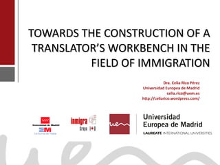 TOWARDS THE CONSTRUCTION OF A TRANSLATOR’S WORKBENCH IN THE FIELD OF IMMIGRATION   Dra. Celia Rico Pérez Universidad Europea de Madrid [email_address] http://celiarico.wordpress.com/ 