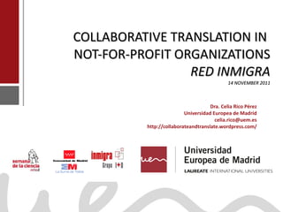 COLLABORATIVE TRANSLATION IN  NOT-FOR-PROFIT ORGANIZATIONS RED INMIGRA 14 NOVEMBER 2011   Dra. Celia Rico Pérez Universidad Europea de Madrid [email_address] http://collaborateandtranslate.wordpress.com/ 