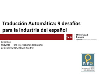 Traducción Automática: 9 desafíos
para la industria del español
Celia Rico
#FIE2015 – Foro Internacional del Español
23 de abril 2014, IFEMA (Madrid)
 