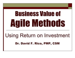 Business Value of
  Agile Methods
Using Return on Investment
    Dr. David F. Rico, PMP, CSM
 