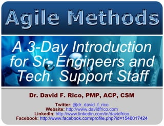 A 3-Day Introduction
for Sr. Engineers and
 Tech. Support Staff
     Dr. David F. Rico, PMP, ACP, CSM
                  Twitter: @dr_david_f_rico
             Website: http://www.davidfrico.com
       LinkedIn: http://www.linkedin.com/in/davidfrico
Facebook: http://www.facebook.com/profile.php?id=1540017424
 